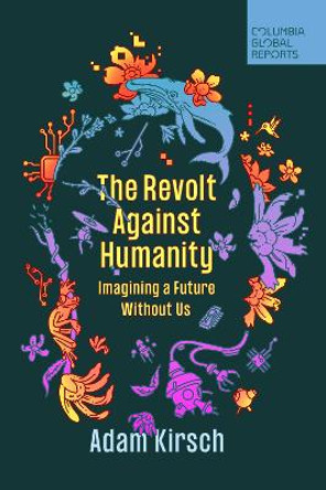 The Revolt Against Humanity: Imagining a Future Without Us by Adam Kirsch