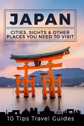 Japan: Cities, Sights & Other Places You Need to Visit [Booklet] by 10 Tips Travel Guides 9781548113704