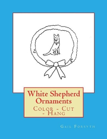 White Shepherd Ornaments: Color - Cut - Hang by Gail Forsyth 9781548478926