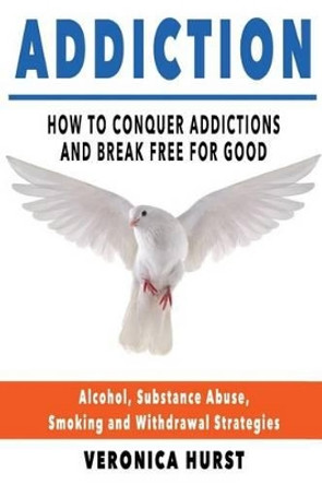 Addiction: How To Conquer Addiction and Break Free For Good by Veronica Hurst 9781537552767