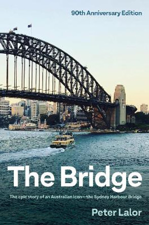 The Bridge: The epic story of an Australian icon - the Sydney Harbour Bridge by Peter Lalor