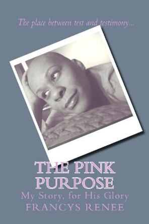 The Pink Purpose: My story, for His glory by Francys Renee 9781537104232