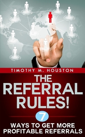 The Referral Rules!: 7 Ways to Get More Profitable Referrals by Timothy M Houston 9781522813811