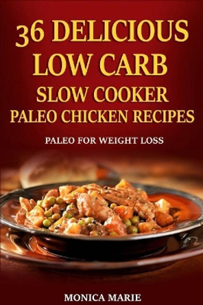 36 Delicious Low Carb Slow Cooker Paleo Chicken Recipes: Paleo Chicken Recipes For Weight Loss by Monica Marie 9781530271153