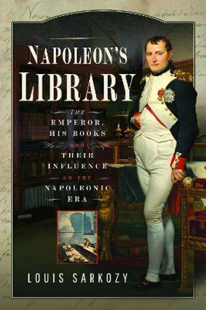 Napoleon's Library: The Emperor, His Books and Their Influence on the Napoleonic Era by Louis N Sarkozy 9781399055239