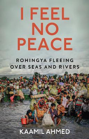 I Feel No Peace: Rohingya Fleeing Over Seas & Rivers by Kaamil Ahmed