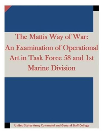 The Mattis Way of War: An Examination of Operational Art in Task Force 58 and 1st Marine Division by United States Army Command and General S 9781511634908