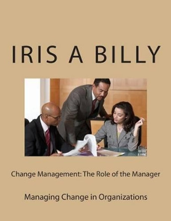 Change Management: The Role of the Manager: Managing Change by Iris a Billy 9781508584926