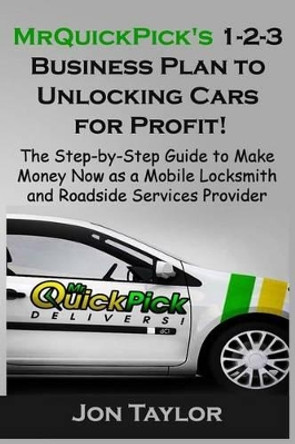 MrQuickPick's 1-2-3 Business Plan to Unlocking Cars for Profit!: The Step-by-Step Guide to Make Money Now as a Mobile Locksmith and Roadside Services Provider by Jon Taylor 9781511956444