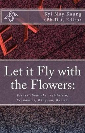 Let It Fly with the Flowers: Essays about the Institute of Economics, Rangoon, Burma. by Kyi May Kaung Ph D 9781514616376