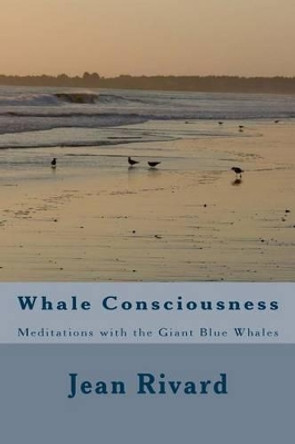 Whale Consciousness: Meditations with the Giant Blue Whales by Jean Rivard 9781514674017