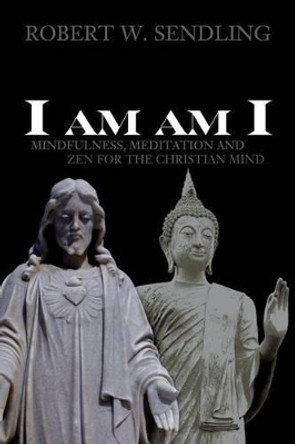 I am am I: Mindfulness, Meditation and Zen for the Christian mind by Robert W Sendling 9781508861430