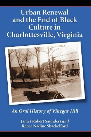 Urban Renewal and the End of Black Culture in Charlottesville, Virginia: An Oral History of Vinegar Hill by James Robert Saunders 9780786425563
