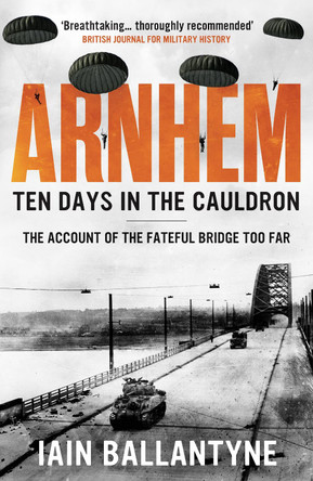 Arnhem: Ten Days in the Cauldron Iain Ballantyne 9781804363676