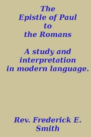 The Epistle of Paul to the Romans, a study and interpretation in modern language by Frederick E Smith 9781494809089