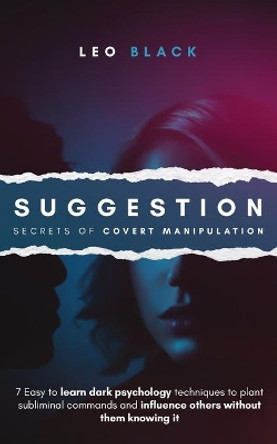 Suggestion - Secrets of Covert Manipulation: 7 Easy to Learn Dark Psychology Techniques to Plant Subliminal Commands and Influence Others Without Them Knowing It by Leo Black 9798645745417