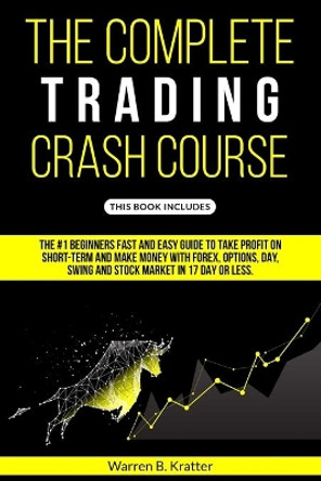 The Complete Trading Crash Course: The #1 beginner's fast and easy guide to take profit on Short term and make money with Forex, Options, Day, Swing and Stock market in 17 day or less. by Warren Kratter 9798648634183
