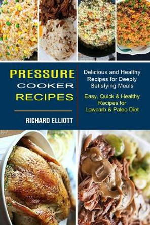 Pressure Cooker Recipes: Easy, Quick & Healthy Recipes for Lowcarb & Paleo Diet (Delicious and Healthy Recipes for Deeply Satisfying Meals) by Richard Elliott 9781990334238