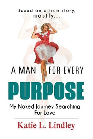 A Man for Every Purpose: My Naked Journey Searching for Love by MS Katie L Lindley 9781979210324