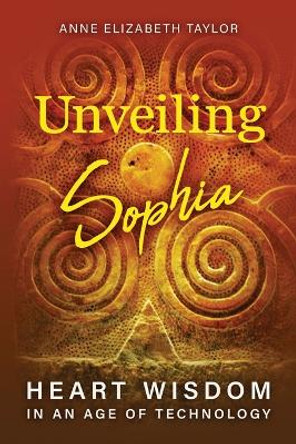 Unveiling Sophia: Heart Wisdom in an Age of Technology by Anne Elizabeth Taylor 9781630519339