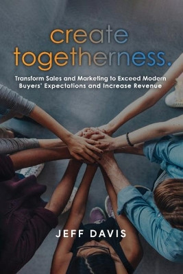 Create Togetherness: Transform Sales and Marketing to Exceed Modern Buyers' Expectations and Increase Revenue by Jeff Davis 9781733450409