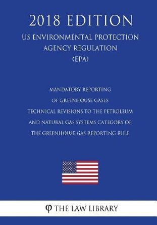 Mandatory Reporting of Greenhouse Gases - Technical Revisions to the Petroleum and Natural Gas Systems Category of the Greenhouse Gas Reporting Rule (Us Environmental Protection Agency Regulation) (Epa) (2018 Edition) by The Law Library 9781726023467