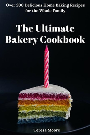 The Ultimate Bakery Cookbook: Over 200 Delicious Home Baking Recipes for the Whole Family by Teresa Moore 9781729102213