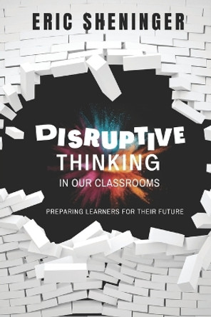 Disruptive Thinking in Our Classrooms: Preparing Learners for Their Future by Eric Sheninger 9781734890891