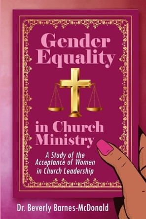 Gender Equality In Church Ministry: A Study of the Acceptance of Women in Church Leadership by Beverly Barnes-McDonald 9781737273455