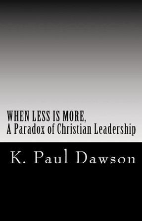 When Less Is More, A Paradox of Christian Leadership by K Paul Dawson 9781986243636