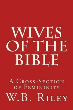 Wives of the Bible: A Cross-Section of Femininity by W B Riley 9781500942465