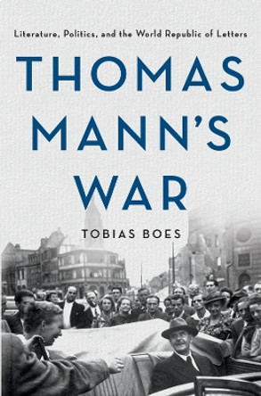 Thomas Mann's War: Literature, Politics, and the World Republic of Letters by Tobias Boes 9781501744990