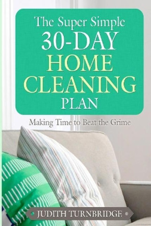 The Super Simple 30-Day Home Cleaning Plan: Making Time to Beat the Grime by Judith Turnbridge 9781508671169