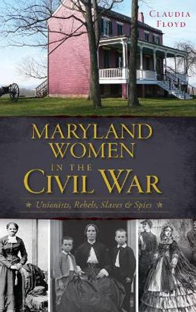 Maryland Women in the Civil War: Unionists, Rebels, Slaves & Spies by Claudia Floyd 9781540208040