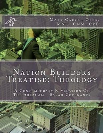 Nation Builders Treatise: Theology: A Contemporary Revelation Of The Abraham - Sarah Covenants by Mark Carven Olds Mno 9781523856572