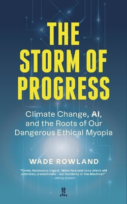 The Storm of Progress: Climate Change, Ai, and the Roots of Our Dangerous Ethical Myopia by Wade Rowland 9781773901497