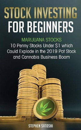 Stock Investing for Beginners: Marijuana Stocks - 10 Penny Stocks Under $1 which Could Explode in the 2019 Pot Stock and Cannabis Business Boom by Stephen Satoshi 9781727368352