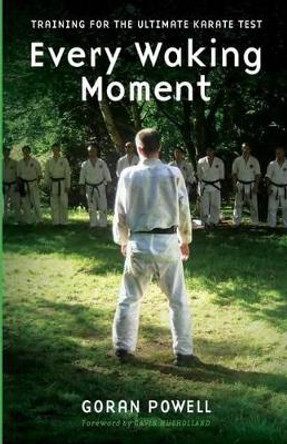 Every Waking Moment: Training for the Ultimate Karate Test by Goran Powell 9781523812066