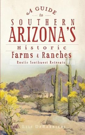 A Guide to Southern Arizona's Historic Farms & Ranches: Rustic Southwest Retreats by Lili DeBarbieri 9781540206589