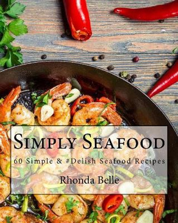 Simply Seafood: 60 Simple &#Delish Seafood Recipes by Rhonda Belle 9781540449238