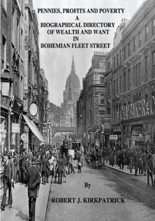 Pennies, Profits and Poverty: A Biographical Directory of Wealth and Want in Bohemian Fleet Street by Robert J Kirkpatrick 9781518690990