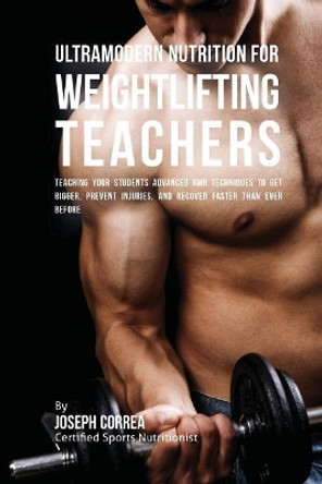 Ultramodern Nutrition for Weightlifting Teachers: Teaching Your Students Advanced RMR Techniques to Get Bigger, Prevent Injuries, and Recover Faster Than Ever Before by Correa (Certified Sports Nutritionist) 9781530307883