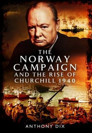 The Norway Campaign and the Rise of Churchill 1940 by Anthony Dix