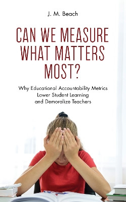 Can We Measure What Matters Most?: Why Educational Accountability Metrics Lower Student Learning and Demoralize Teachers by J M Beach 9781475862287