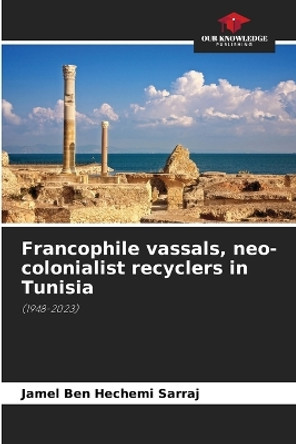 Francophile vassals, neo-colonialist recyclers in Tunisia by Jamel Ben Hechemi Sarraj 9786206423867