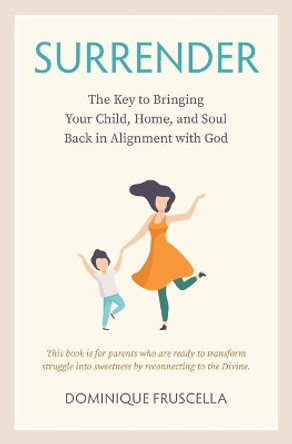 Surrender: The Key to Bringing Your Child, Home, and Soul Back in Alignment with God by Dominique Fruscella 9798746449764