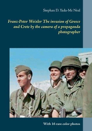 Franz-Peter Weixler The invasion of Greece and Crete by the camera of a propaganda photographer by Stephan D Yada-MC Neal 9783746007533