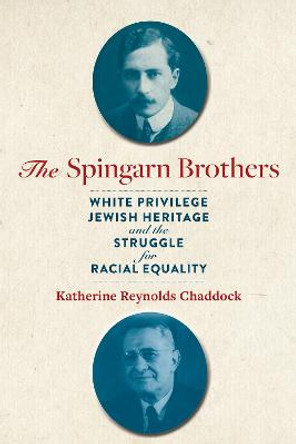 The Spingarn Brothers: White Privilege, Jewish Heritage, and the Struggle for Racial Equality by Katherine Reynolds Chaddock