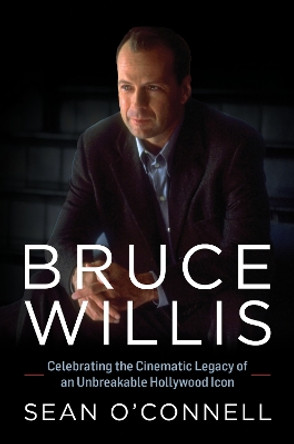 Bruce Willis: Celebrating the Cinematic Legacy of an Unbreakable Hollywood Icon by Sean O'Connell 9781493076338