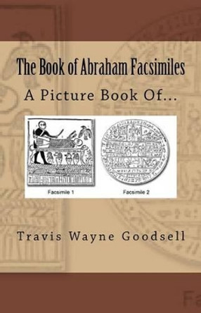 The Book of Abraham Facsimiles: A Picture Book Of... by Travis Wayne Goodsell 9781533457127